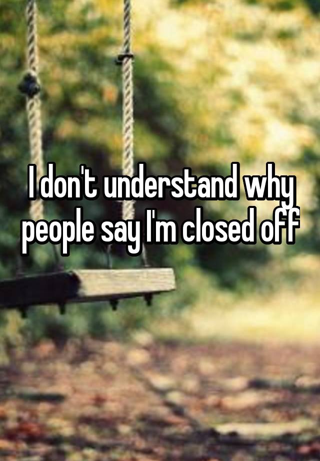 i-don-t-understand-why-people-say-i-m-closed-off