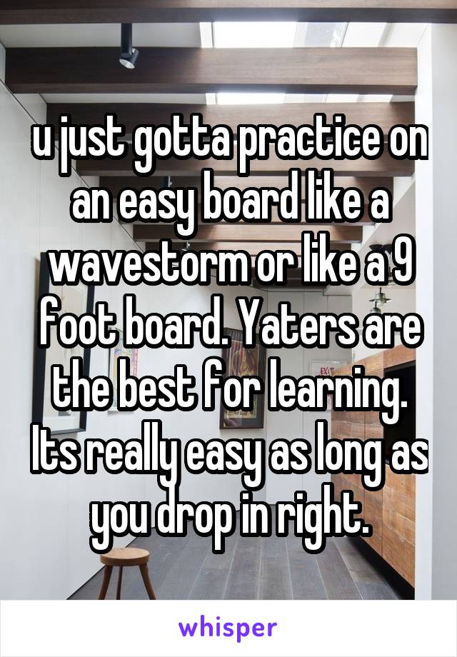 u just gotta practice on an easy board like a wavestorm or like a 9 foot board. Yaters are the best for learning. Its really easy as long as you drop in right.