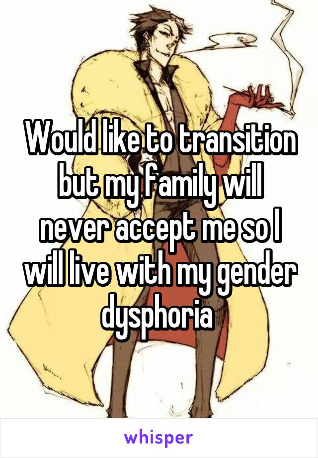 Would like to transition but my family will never accept me so I will live with my gender dysphoria 