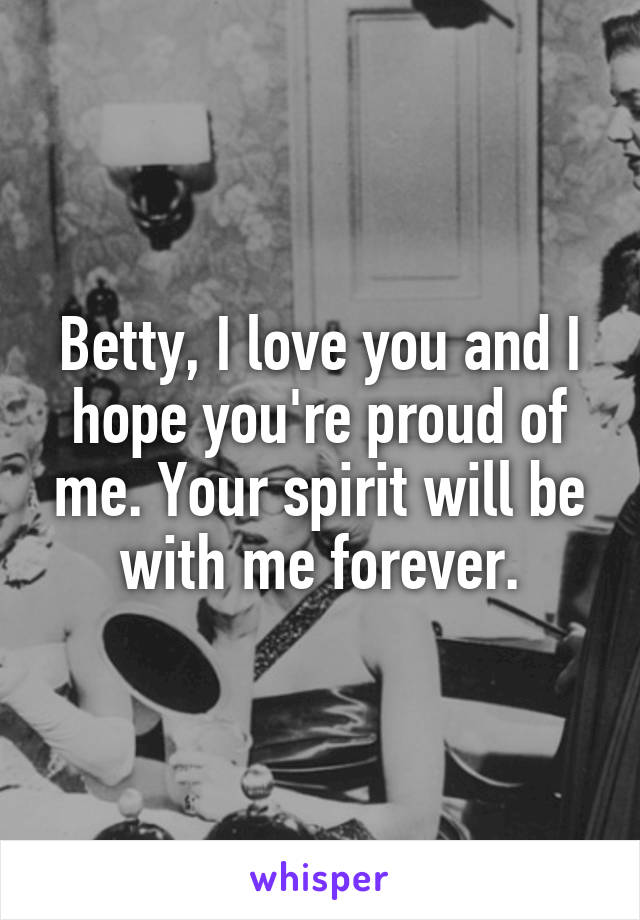 Betty, I love you and I hope you're proud of me. Your spirit will be with me forever.