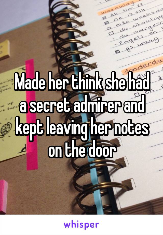 Made her think she had a secret admirer and kept leaving her notes on the door