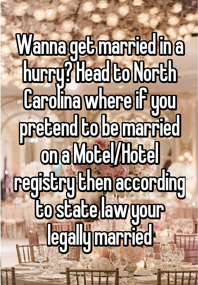 Wanna get married in a hurry? Head to North Carolina where if you pretend to be married on a Motel/Hotel registry then according to state law your legally married