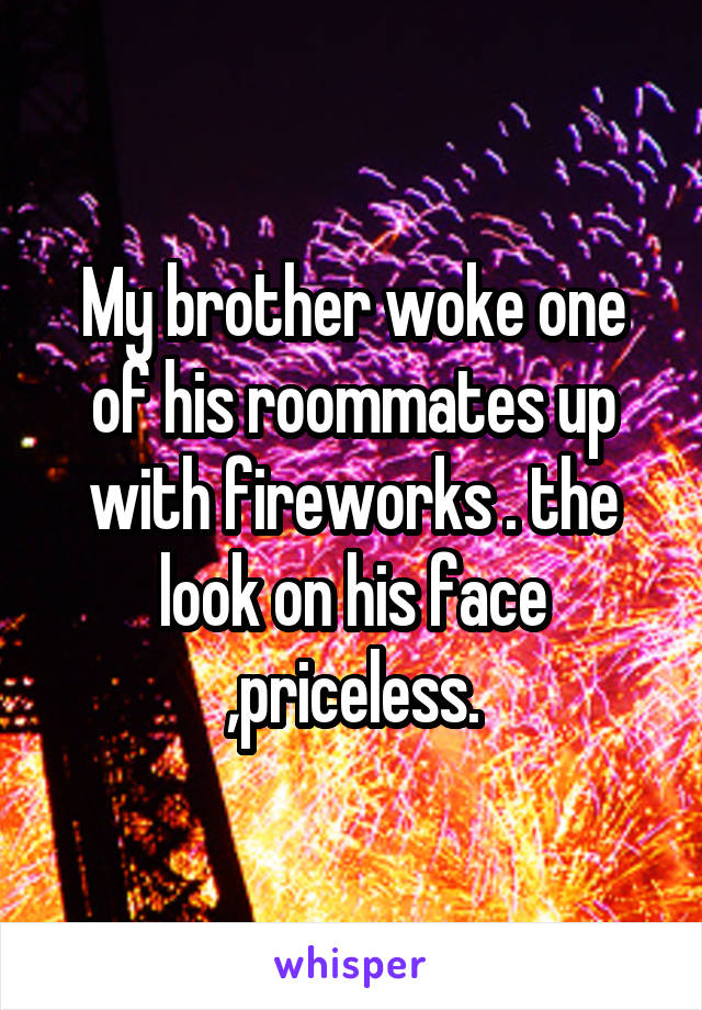 My brother woke one of his roommates up with fireworks . the look on his face ,priceless.
