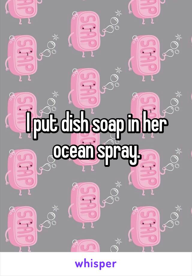 I put dish soap in her ocean spray.
