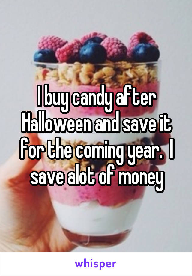 I buy candy after Halloween and save it for the coming year.  I save alot of money