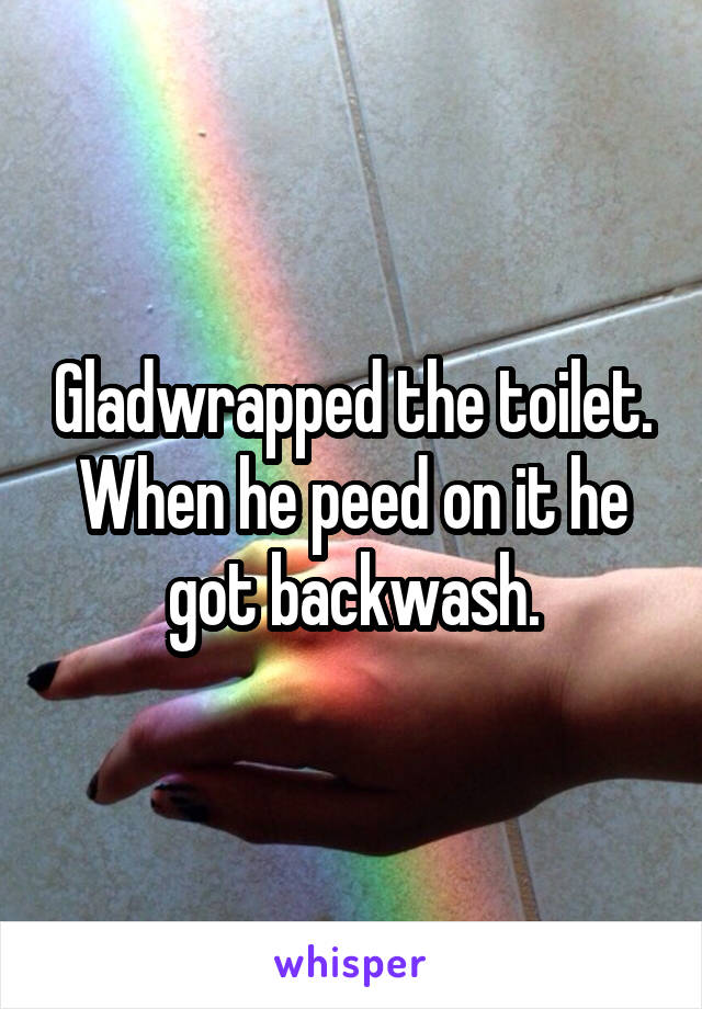 Gladwrapped the toilet. When he peed on it he got backwash.