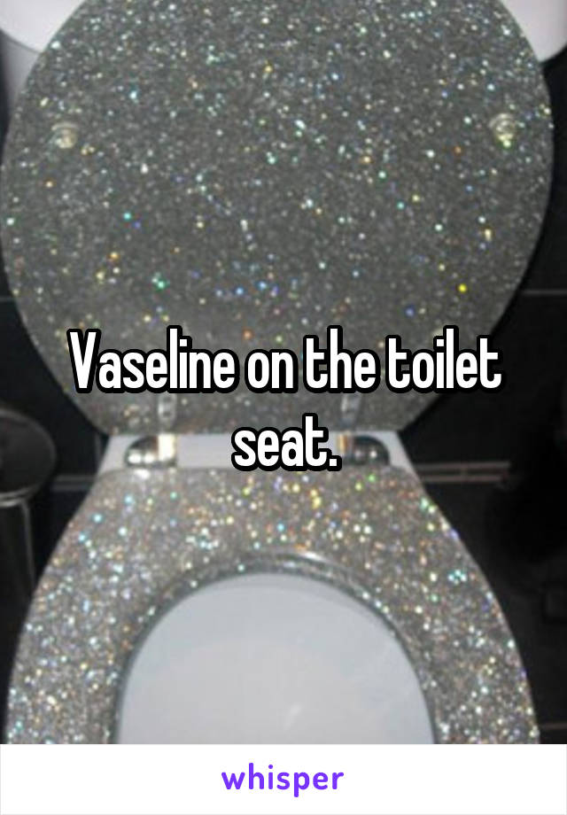 Vaseline on the toilet seat.