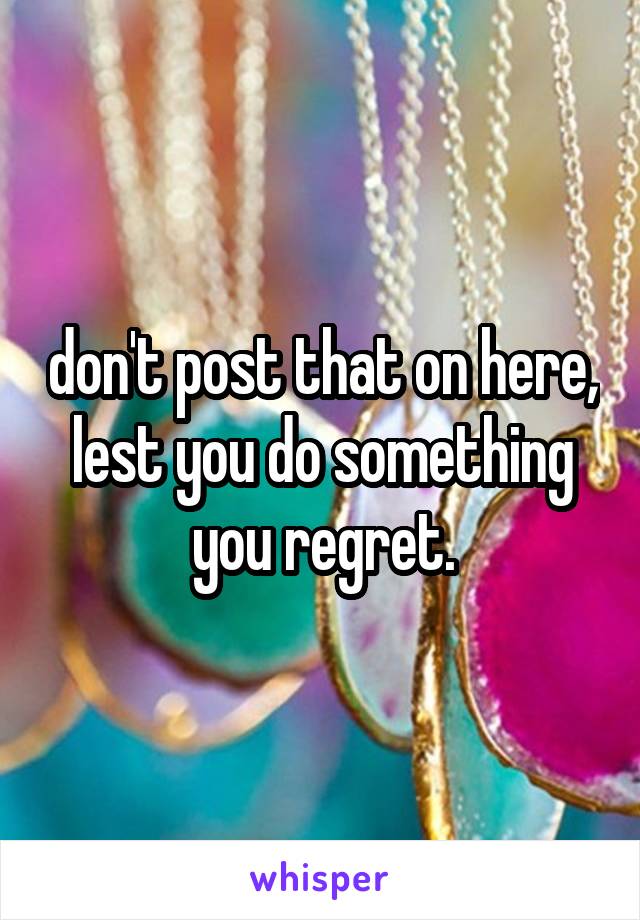 don't post that on here, lest you do something you regret.