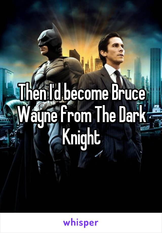Then I'd become Bruce Wayne from The Dark Knight