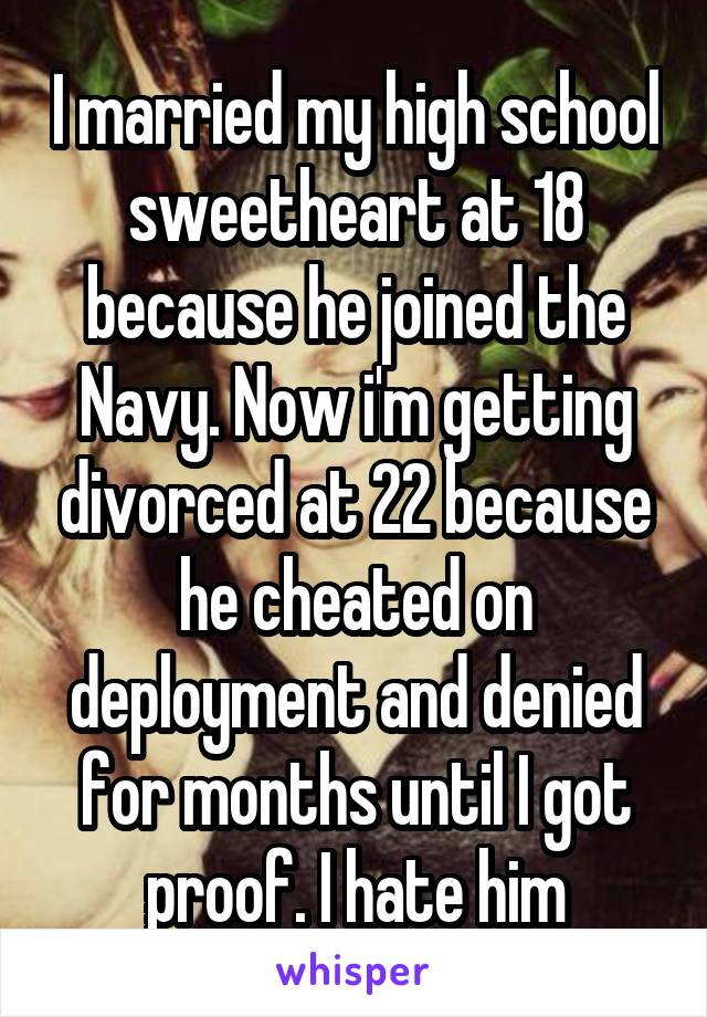 I married my high school sweetheart at 18 because he joined the Navy. Now i'm getting divorced at 22 because he cheated on deployment and denied for months until I got proof. I hate him
