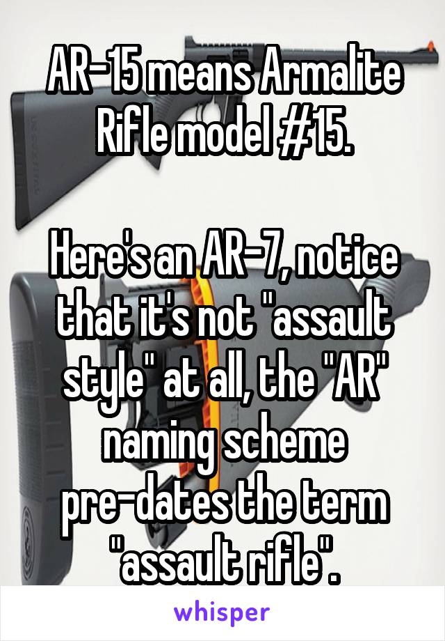 AR-15 means Armalite Rifle model #15.

Here's an AR-7, notice that it's not "assault style" at all, the "AR" naming scheme pre-dates the term "assault rifle".