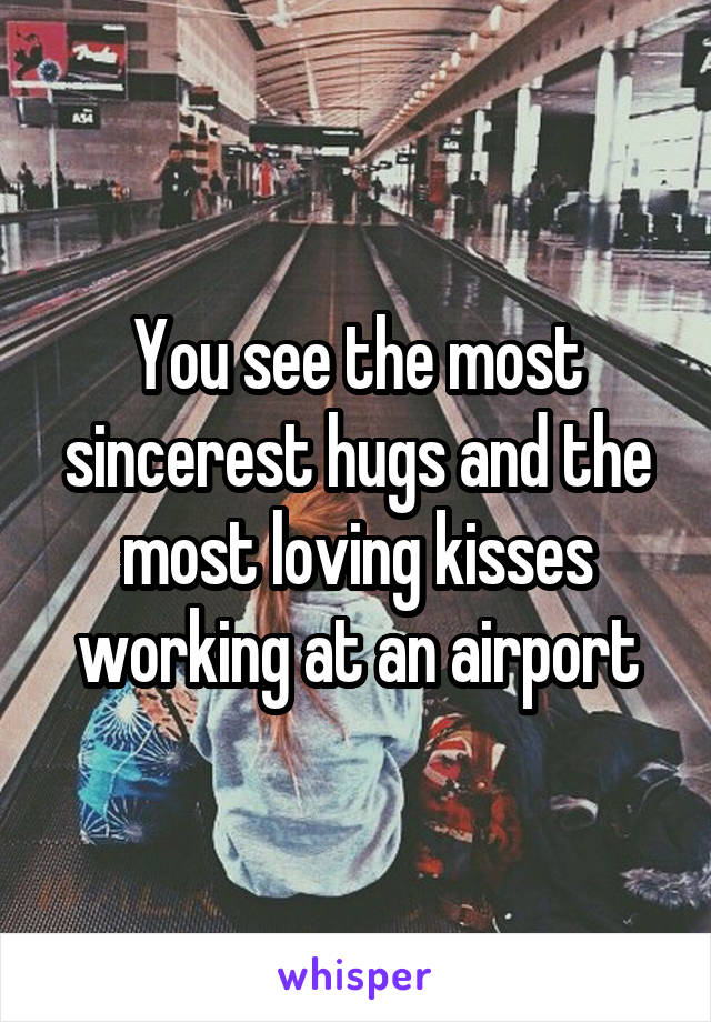 You see the most sincerest hugs and the most loving kisses working at an airport