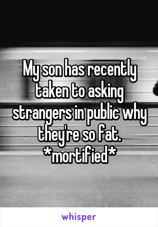 My son has recently taken to asking strangers in public why they're so fat. *mortified*