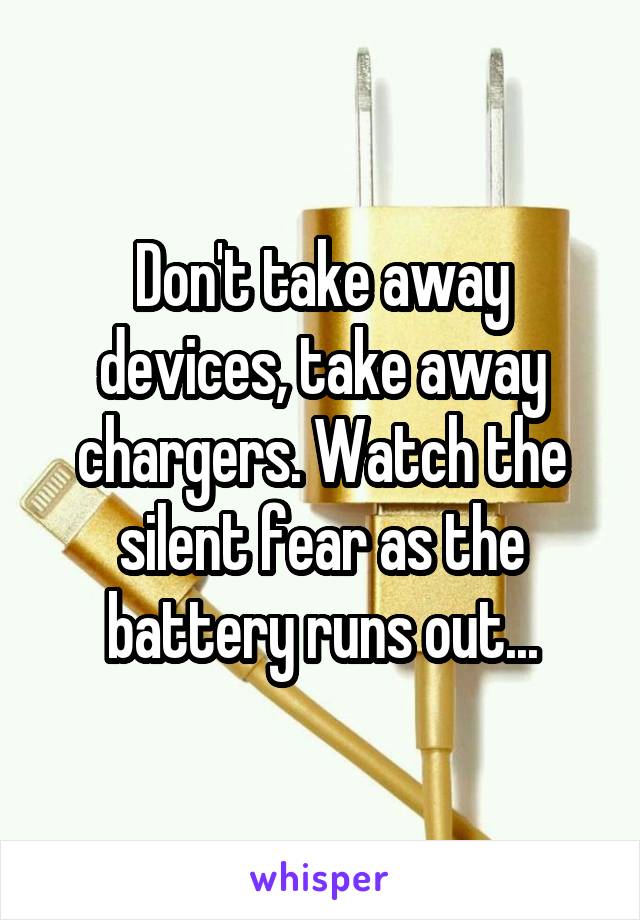 Don't take away devices, take away chargers. Watch the silent fear as the battery runs out...