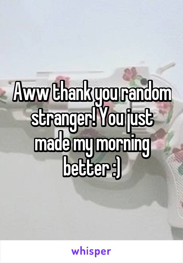 Aww thank you random stranger! You just made my morning better :)