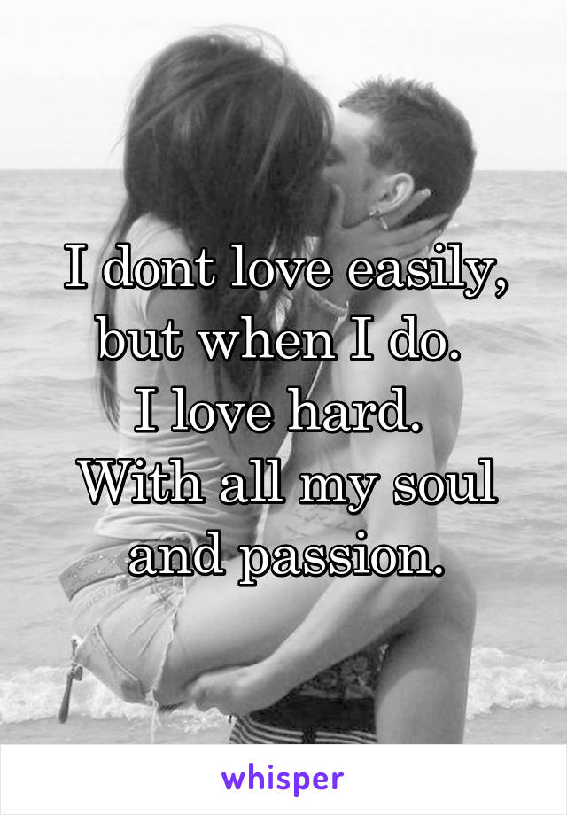 I dont love easily, but when I do. 
I love hard. 
With all my soul and passion.