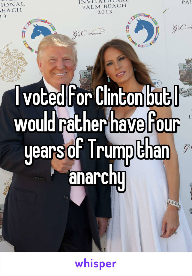 I voted for Clinton but I would rather have four years of Trump than anarchy