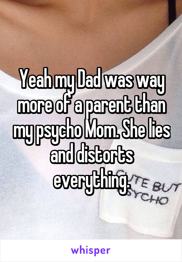 Yeah my Dad was way more of a parent than my psycho Mom. She lies and distorts everything.