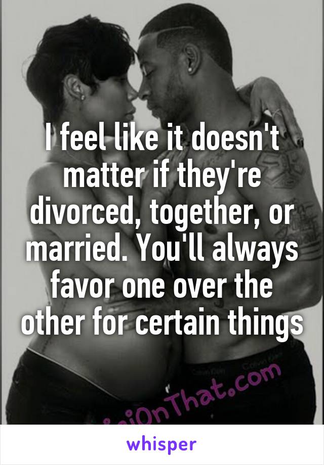 I feel like it doesn't matter if they're divorced, together, or married. You'll always favor one over the other for certain things