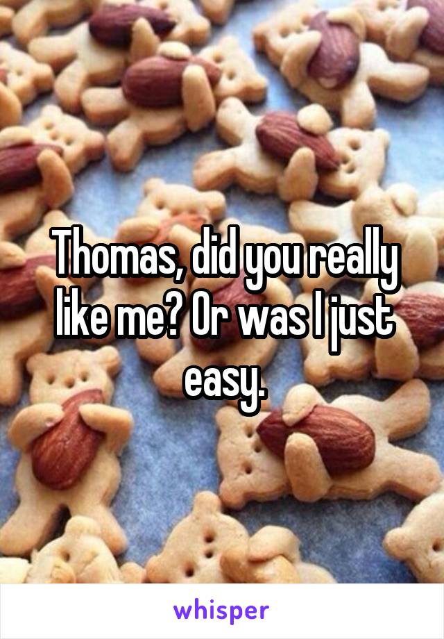 Thomas, did you really like me? Or was I just easy.