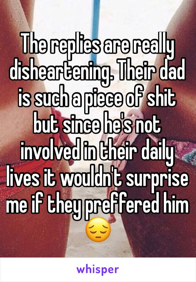 The replies are really disheartening. Their dad is such a piece of shit but since he's not involved in their daily lives it wouldn't surprise me if they preffered him 😔