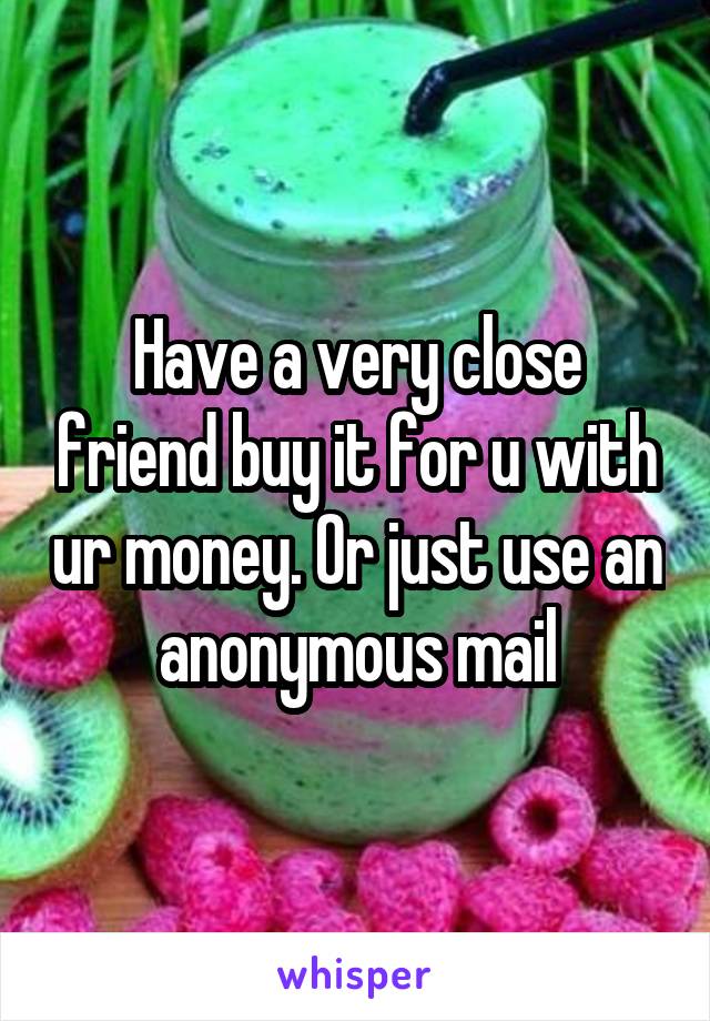 Have a very close friend buy it for u with ur money. Or just use an anonymous mail