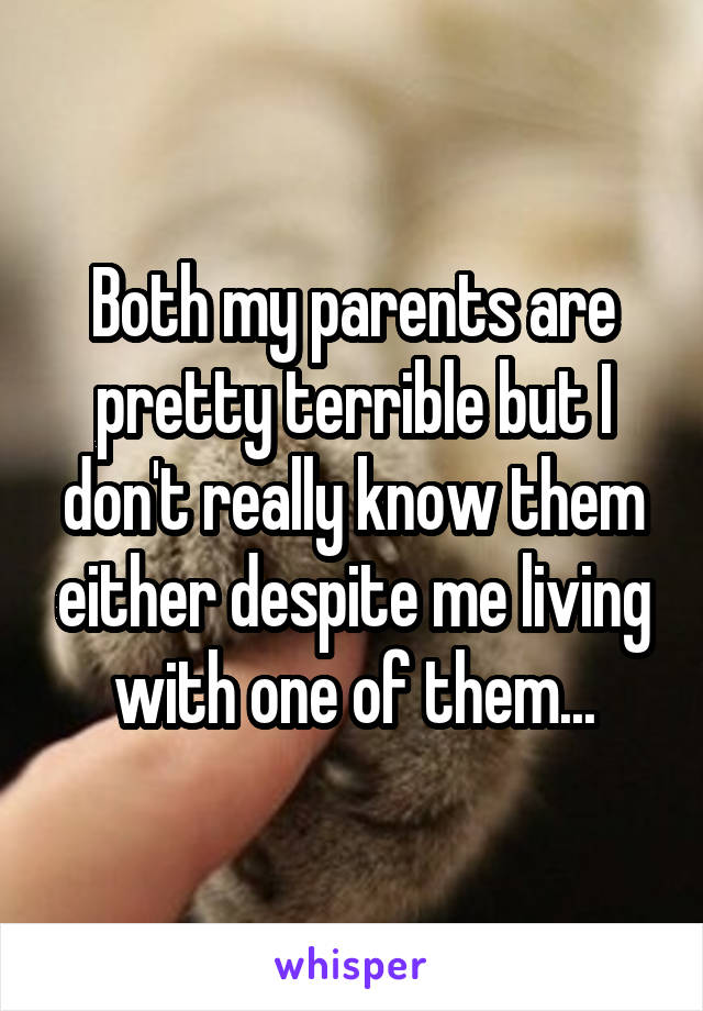 Both my parents are pretty terrible but I don't really know them either despite me living with one of them...