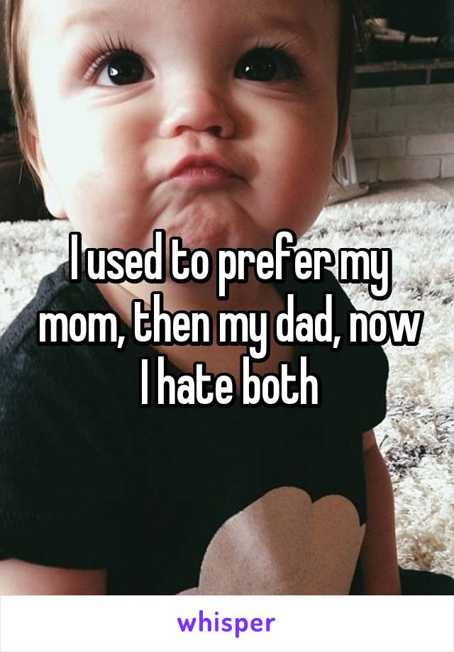 I used to prefer my mom, then my dad, now I hate both