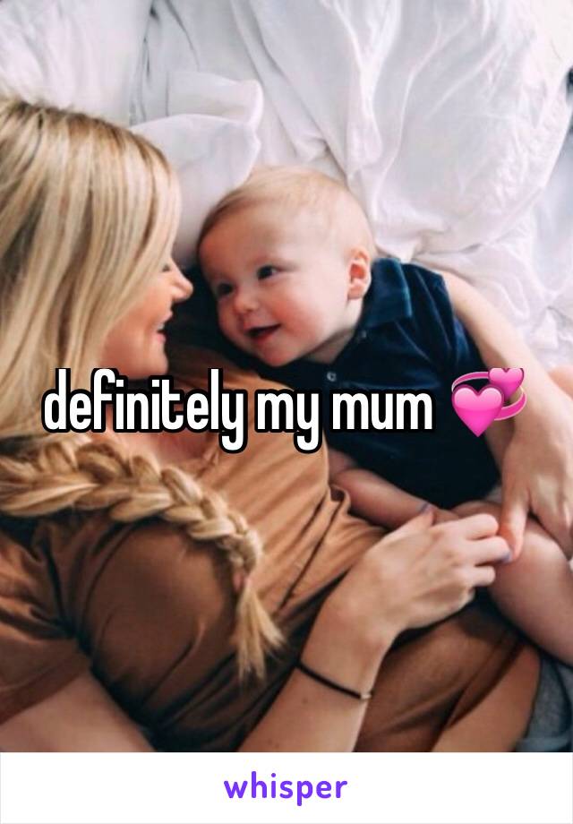 definitely my mum 💞