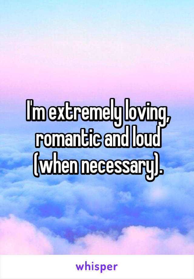 I'm extremely loving, romantic and loud (when necessary).