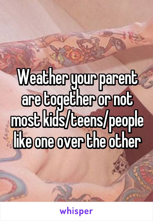 Weather your parent are together or not most kids/teens/people like one over the other