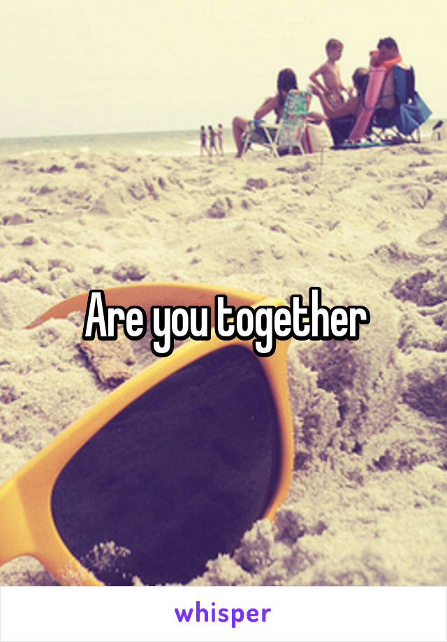 Are you together