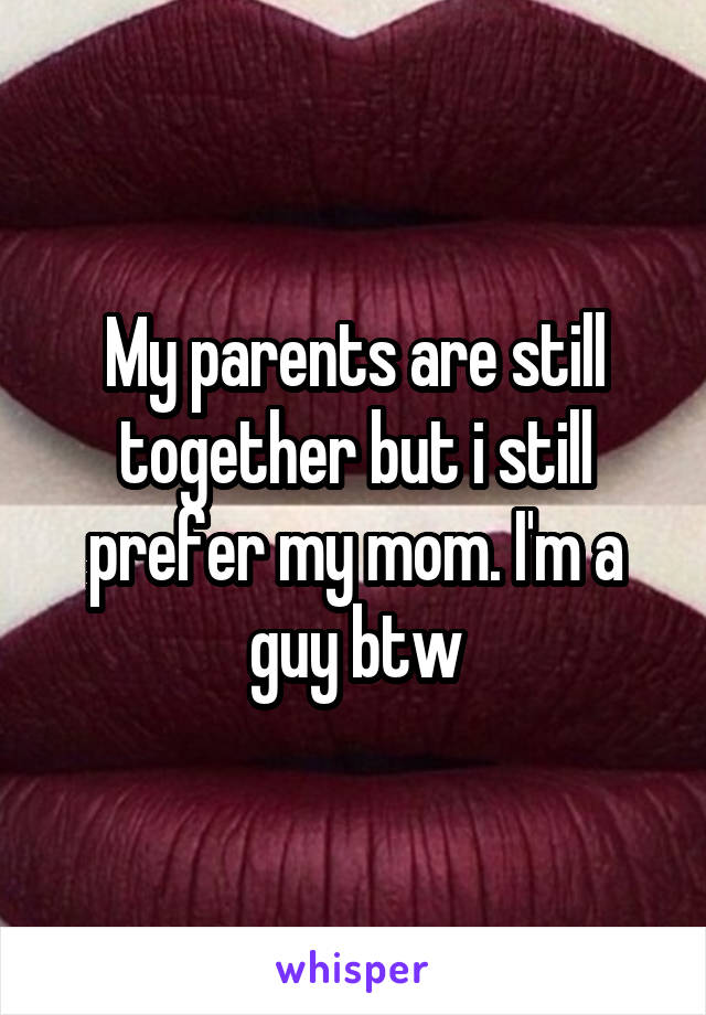 My parents are still together but i still prefer my mom. I'm a guy btw