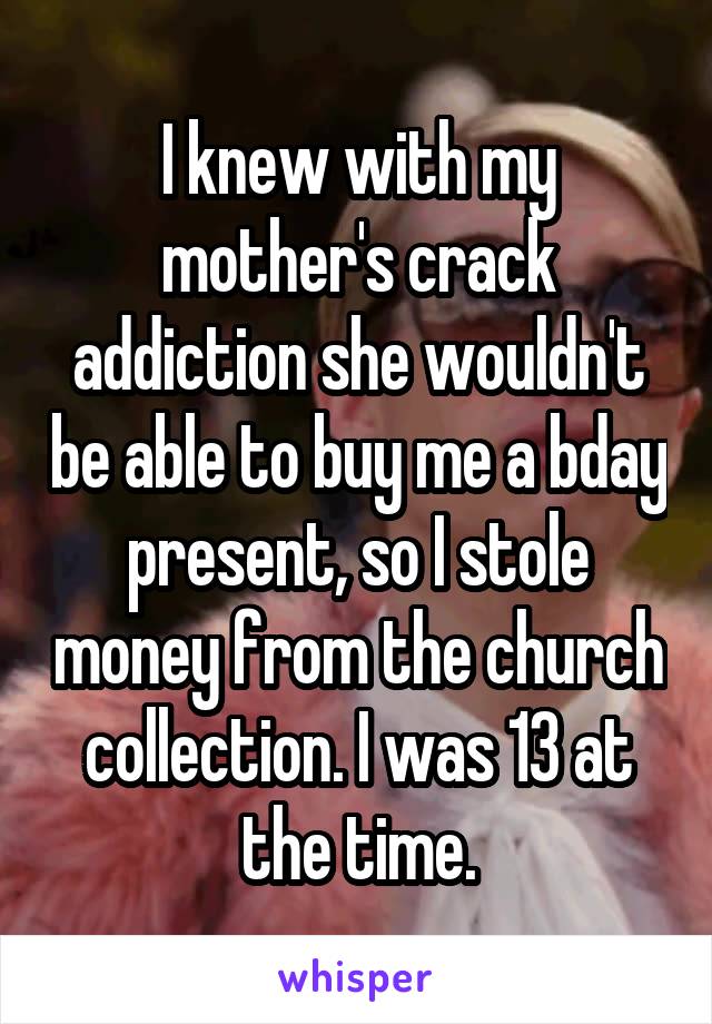 I knew with my mother's crack addiction she wouldn't be able to buy me a bday present, so I stole money from the church collection. I was 13 at the time.