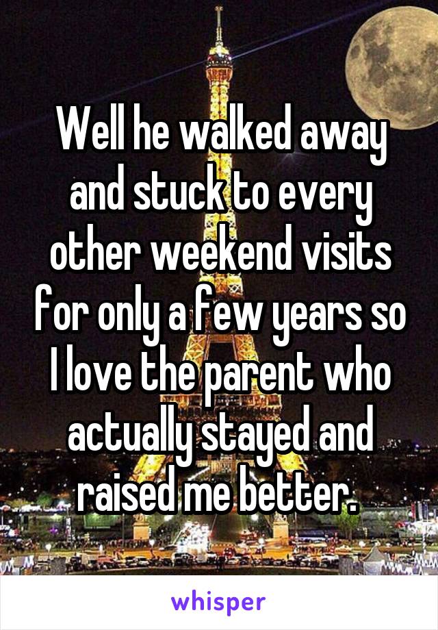 Well he walked away and stuck to every other weekend visits for only a few years so I love the parent who actually stayed and raised me better. 