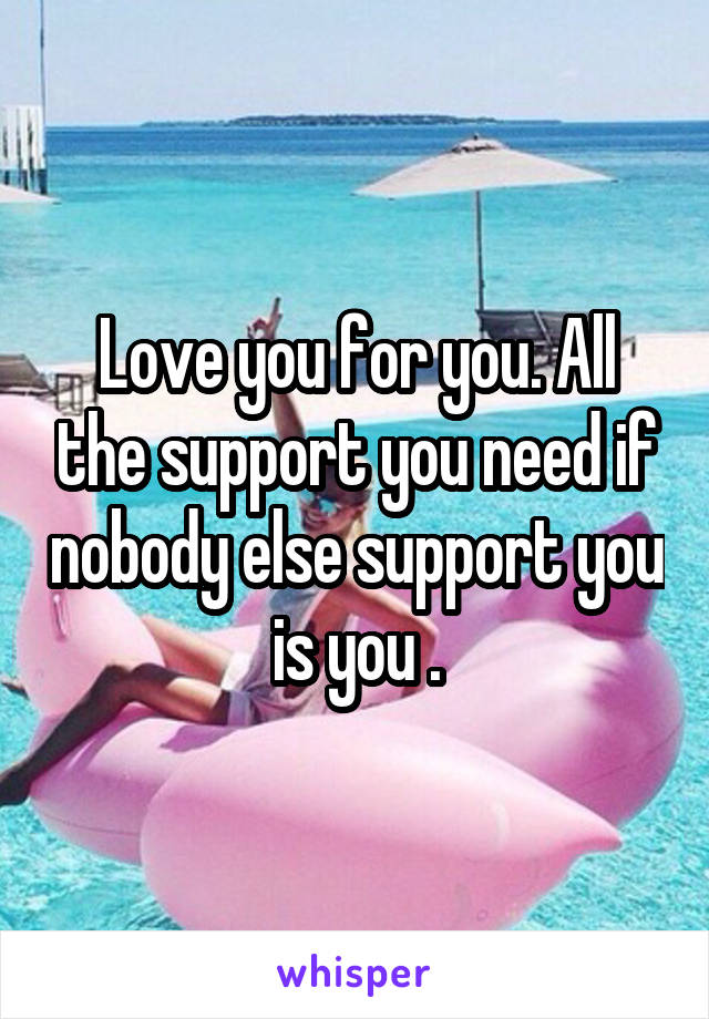 Love you for you. All the support you need if nobody else support you is you .