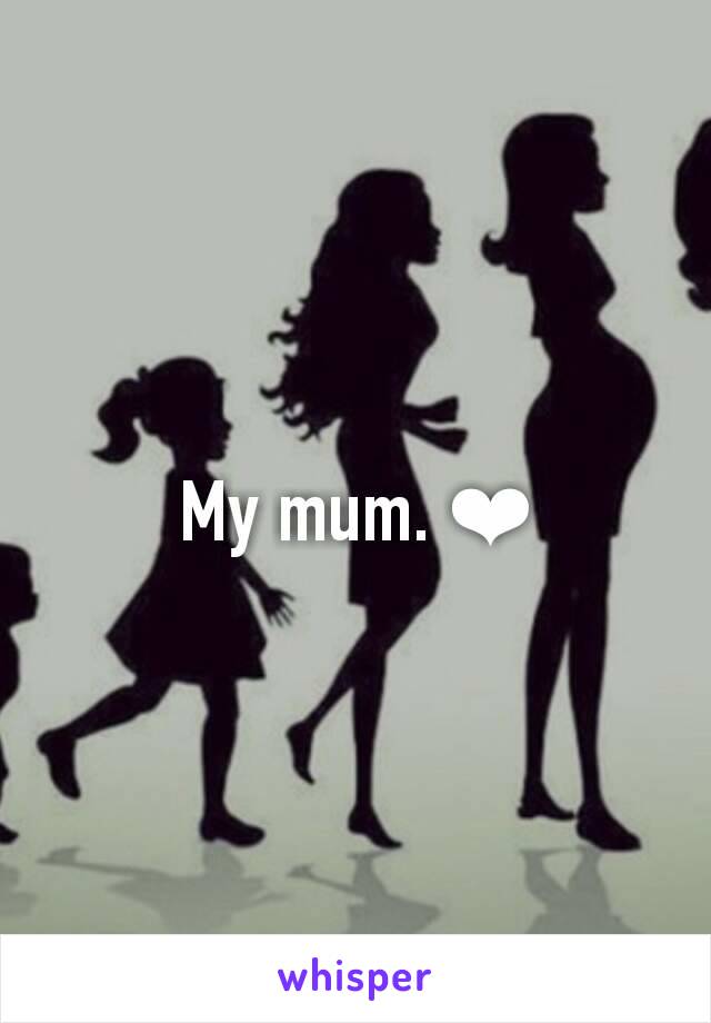 My mum. ❤