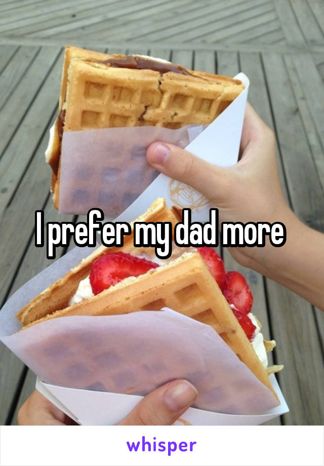 I prefer my dad more 