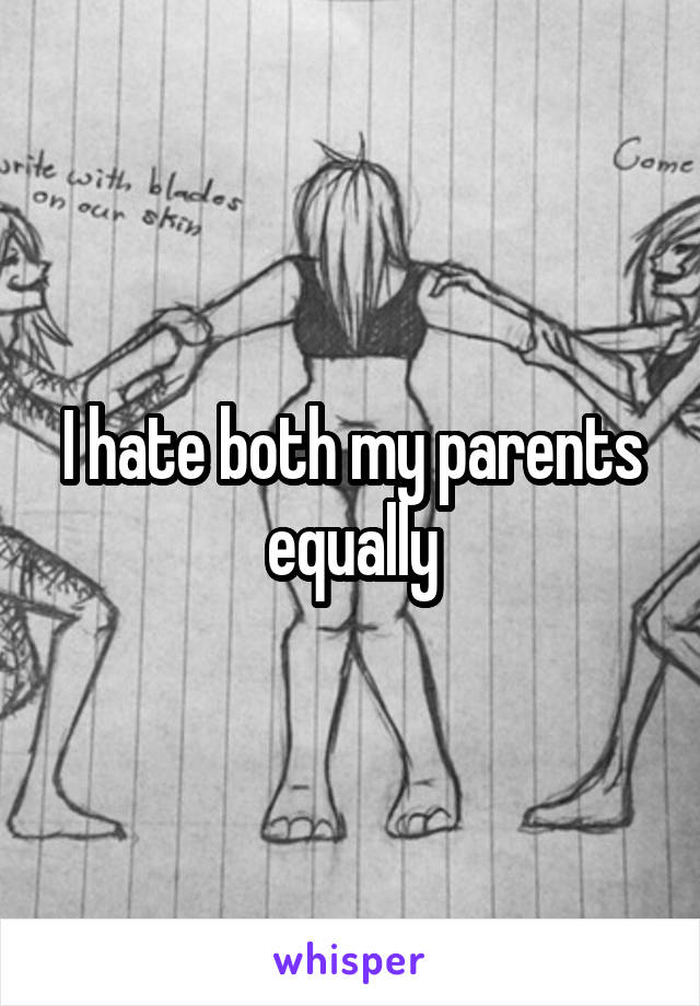 I hate both my parents equally