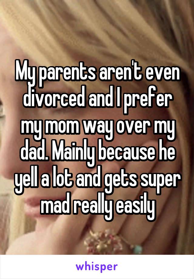 My parents aren't even divorced and I prefer my mom way over my dad. Mainly because he yell a lot and gets super mad really easily