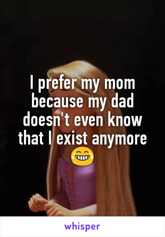 I prefer my mom because my dad doesn't even know that I exist anymore 😂