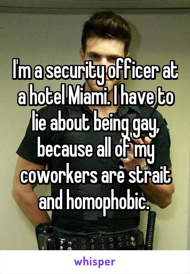 I'm a security officer at a hotel Miami. I have to lie about being gay, because all of my coworkers are strait and homophobic. 