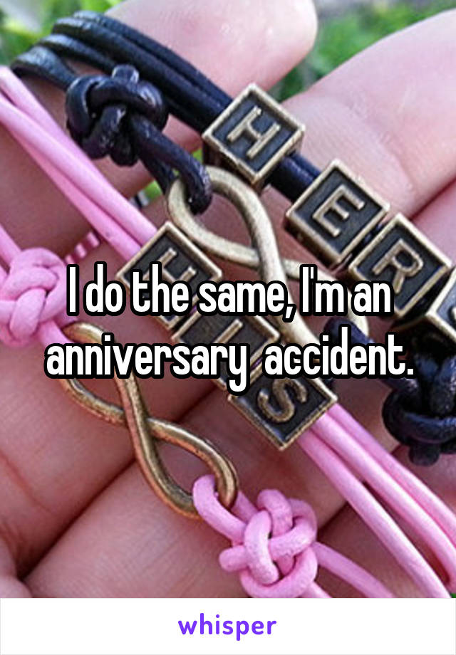 I do the same, I'm an anniversary  accident.