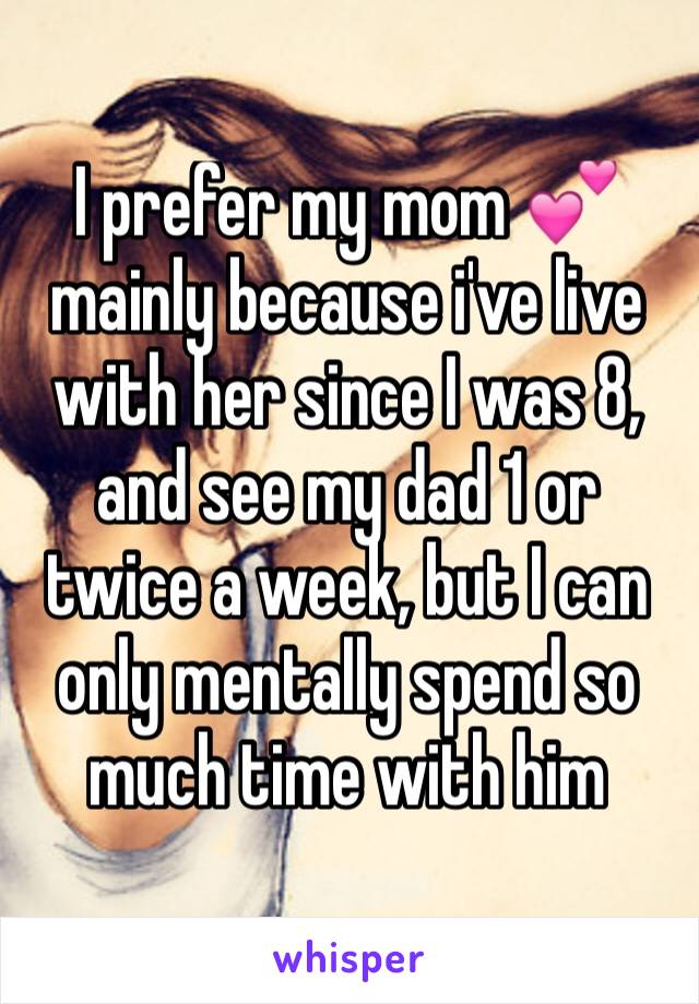 I prefer my mom 💕 mainly because i've live with her since I was 8, and see my dad 1 or twice a week, but I can only mentally spend so much time with him