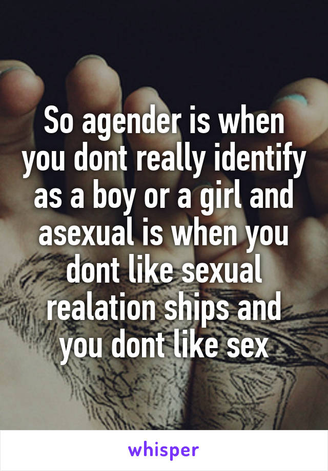 So agender is when you dont really identify as a boy or a girl and asexual is when you dont like sexual realation ships and you dont like sex