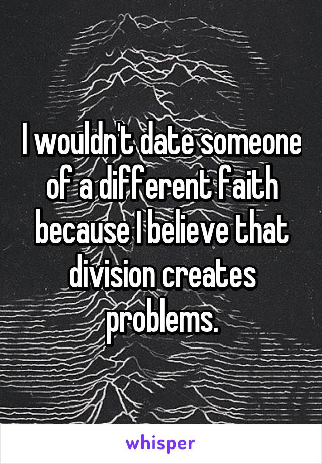 I wouldn't date someone of a different faith because I believe that division creates problems.