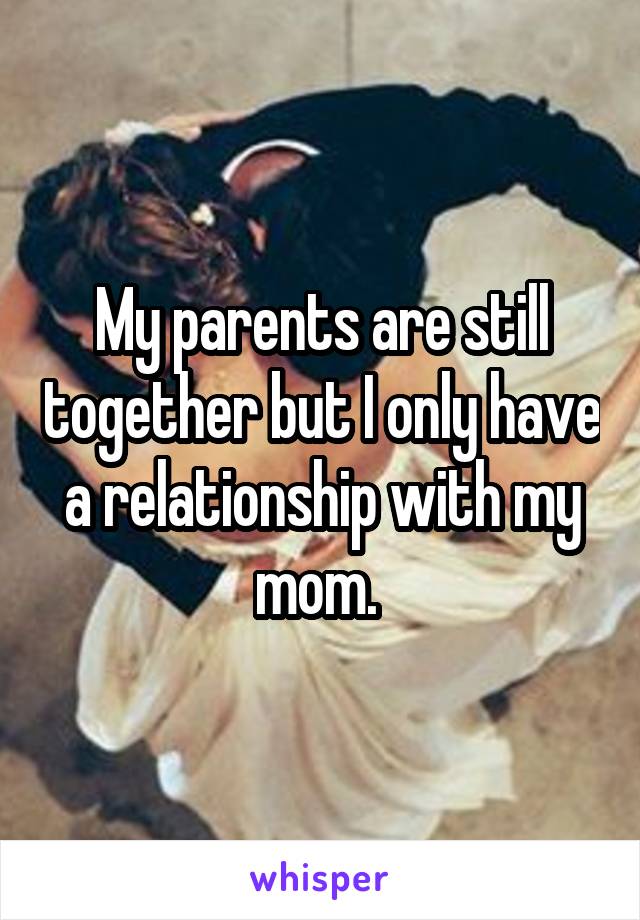 My parents are still together but I only have a relationship with my mom. 