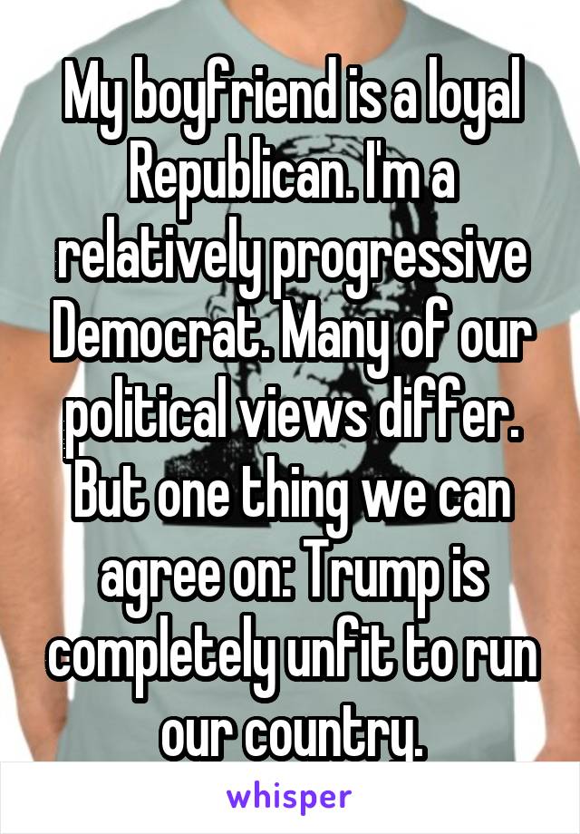 My boyfriend is a loyal Republican. I'm a relatively progressive Democrat. Many of our political views differ.
But one thing we can agree on: Trump is completely unfit to run our country.
