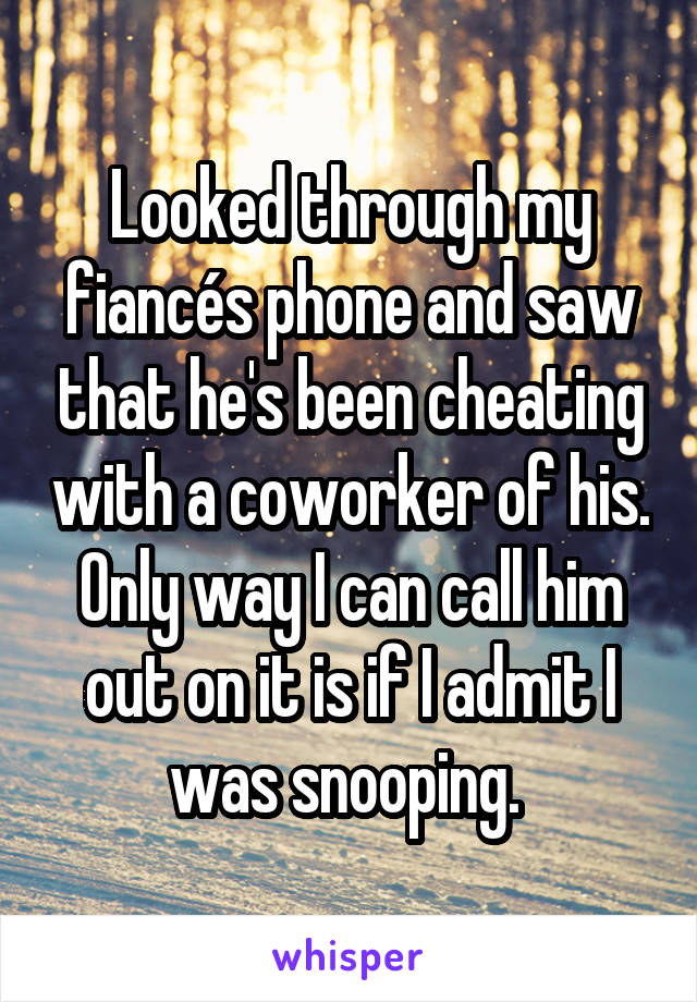 Looked through my fiancés phone and saw that he's been cheating with a coworker of his. Only way I can call him out on it is if I admit I was snooping. 