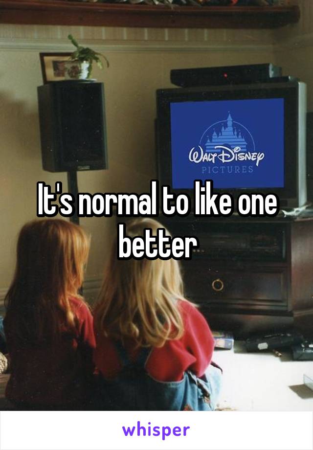 It's normal to like one better